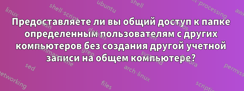 Предоставляете ли вы общий доступ к папке определенным пользователям с других компьютеров без создания другой учетной записи на общем компьютере?