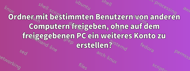 Ordner mit bestimmten Benutzern von anderen Computern freigeben, ohne auf dem freigegebenen PC ein weiteres Konto zu erstellen?