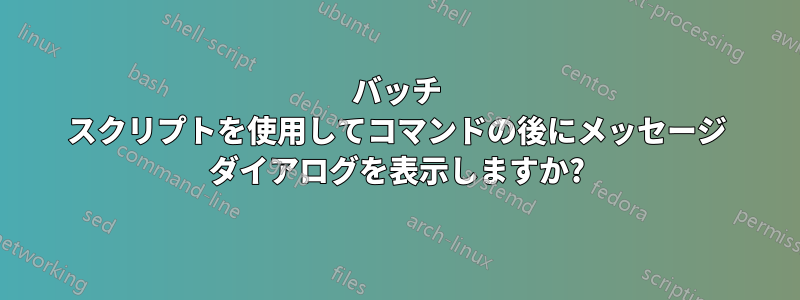 バッチ スクリプトを使用してコマンドの後にメッセージ ダイアログを表示しますか?