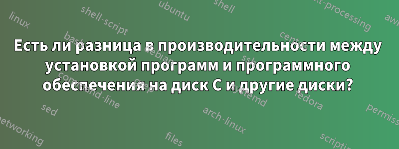 Есть ли разница в производительности между установкой программ и программного обеспечения на диск C и другие диски?