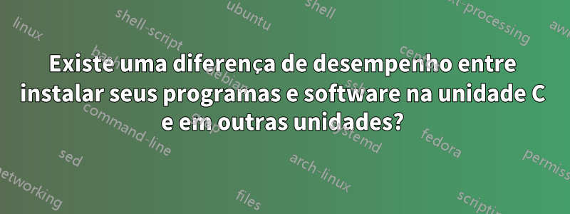 Existe uma diferença de desempenho entre instalar seus programas e software na unidade C e em outras unidades?