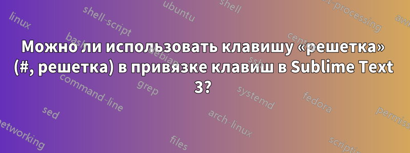 Можно ли использовать клавишу «решетка» (#, решетка) в привязке клавиш в Sublime Text 3?