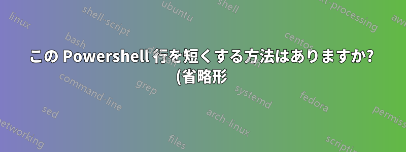 この Powershell 行を短くする方法はありますか? (省略形)