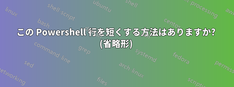 この Powershell 行を短くする方法はありますか? (省略形)