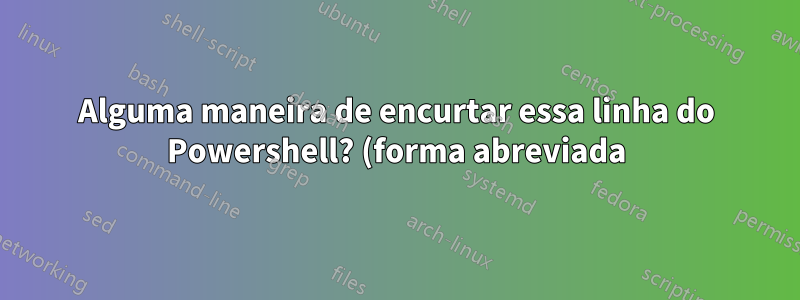Alguma maneira de encurtar essa linha do Powershell? (forma abreviada)