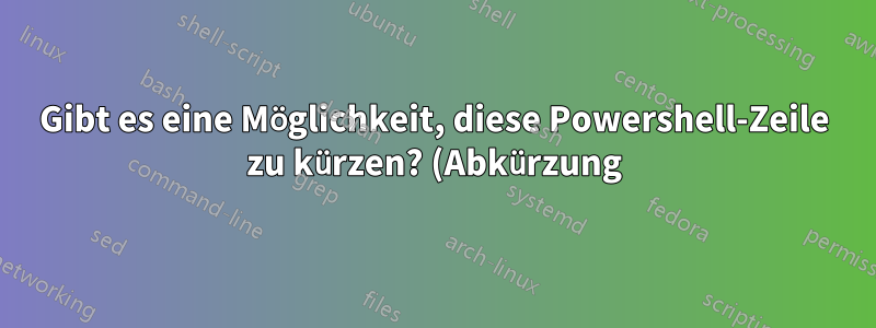 Gibt es eine Möglichkeit, diese Powershell-Zeile zu kürzen? (Abkürzung)