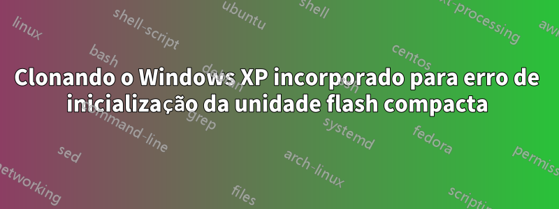 Clonando o Windows XP incorporado para erro de inicialização da unidade flash compacta