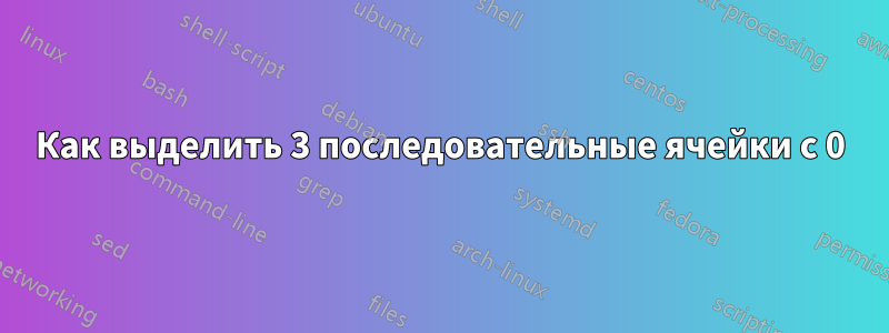 Как выделить 3 последовательные ячейки с 0