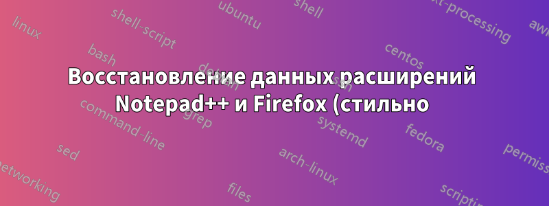 Восстановление данных расширений Notepad++ и Firefox (стильно) с другого жесткого диска