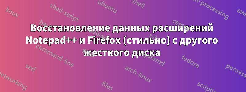 Восстановление данных расширений Notepad++ и Firefox (стильно) с другого жесткого диска