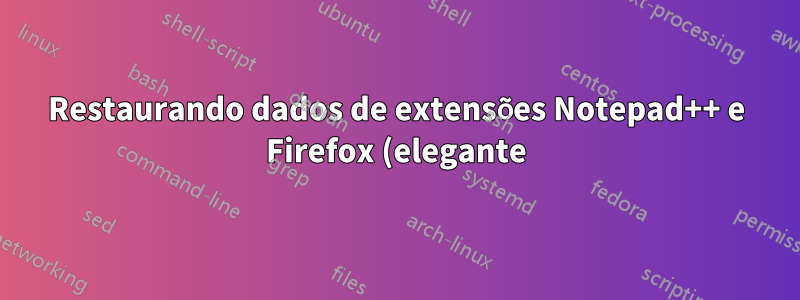 Restaurando dados de extensões Notepad++ e Firefox (elegante) de outro disco rígido