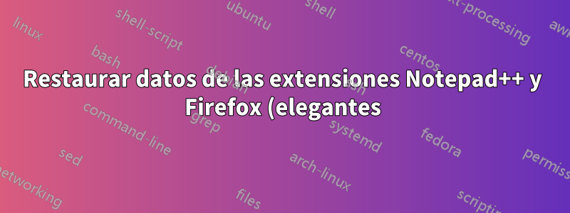 Restaurar datos de las extensiones Notepad++ y Firefox (elegantes) desde otro disco duro