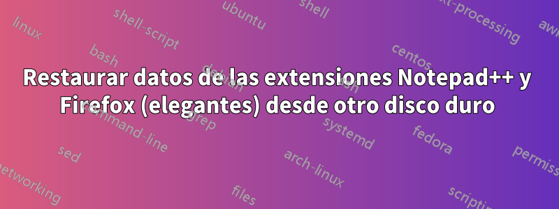 Restaurar datos de las extensiones Notepad++ y Firefox (elegantes) desde otro disco duro