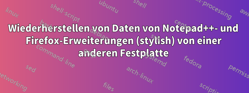 Wiederherstellen von Daten von Notepad++- und Firefox-Erweiterungen (stylish) von einer anderen Festplatte