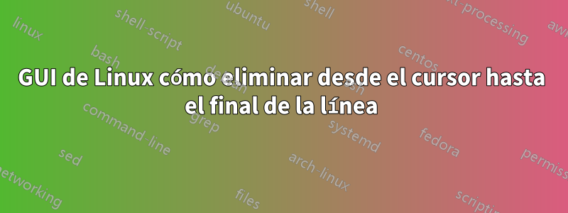 GUI de Linux cómo eliminar desde el cursor hasta el final de la línea