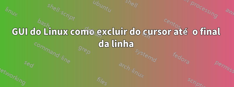 GUI do Linux como excluir do cursor até o final da linha