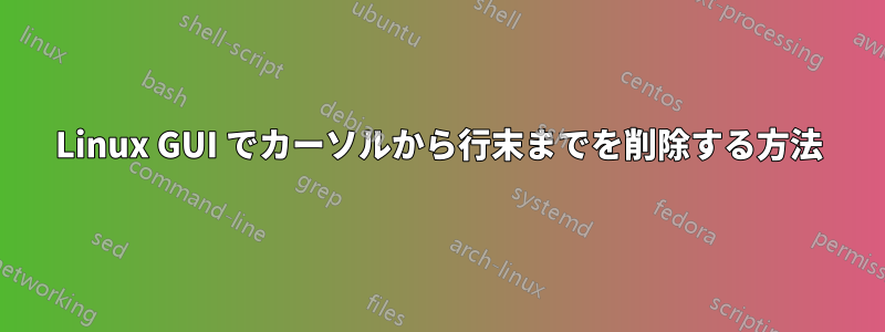 Linux GUI でカーソルから行末までを削除する方法