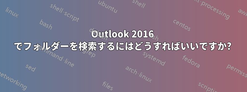 Outlook 2016 でフォルダーを検索するにはどうすればいいですか?