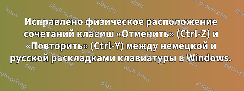 Исправлено физическое расположение сочетаний клавиш «Отменить» (Ctrl-Z) и «Повторить» (Ctrl-Y) между немецкой и русской раскладками клавиатуры в Windows.