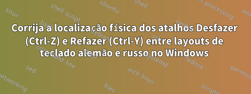 Corrija a localização física dos atalhos Desfazer (Ctrl-Z) e Refazer (Ctrl-Y) entre layouts de teclado alemão e russo no Windows