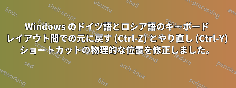 Windows のドイツ語とロシア語のキーボード レイアウト間での元に戻す (Ctrl-Z) とやり直し (Ctrl-Y) ショートカットの物理的な位置を修正しました。