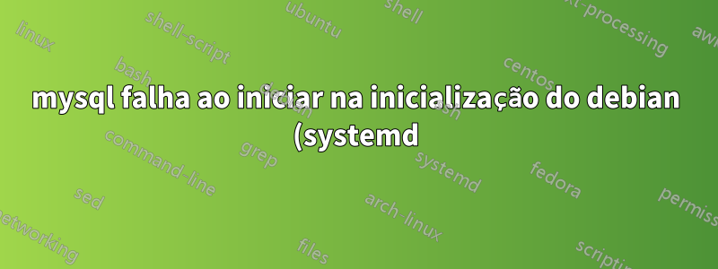 mysql falha ao iniciar na inicialização do debian (systemd), mas iniciar manualmente funciona