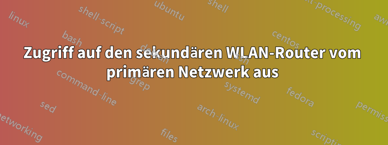 Zugriff auf den sekundären WLAN-Router vom primären Netzwerk aus