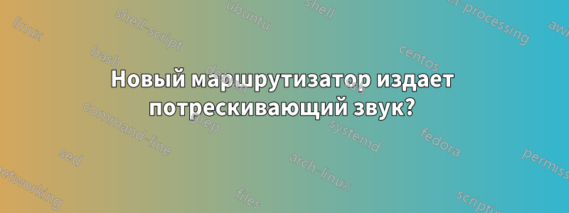 Новый маршрутизатор издает потрескивающий звук?