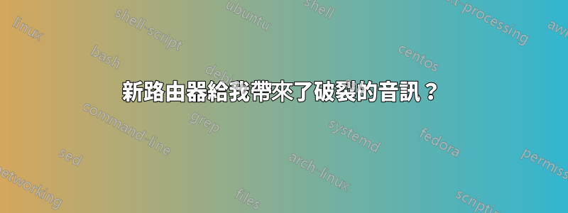 新路由器給我帶來了破裂的音訊？