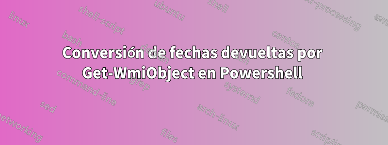 Conversión de fechas devueltas por Get-WmiObject en Powershell