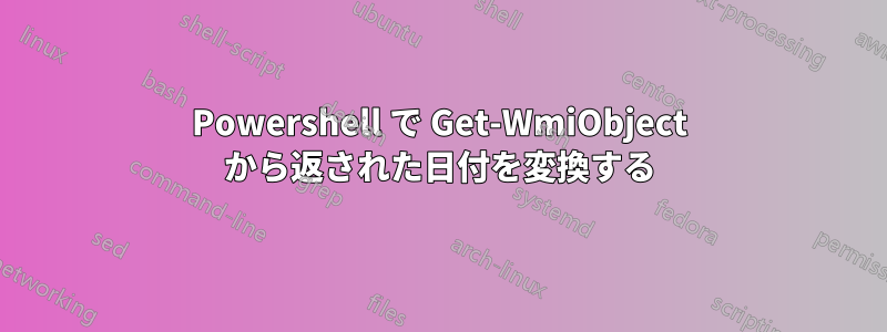 Powershell で Get-WmiObject から返された日付を変換する