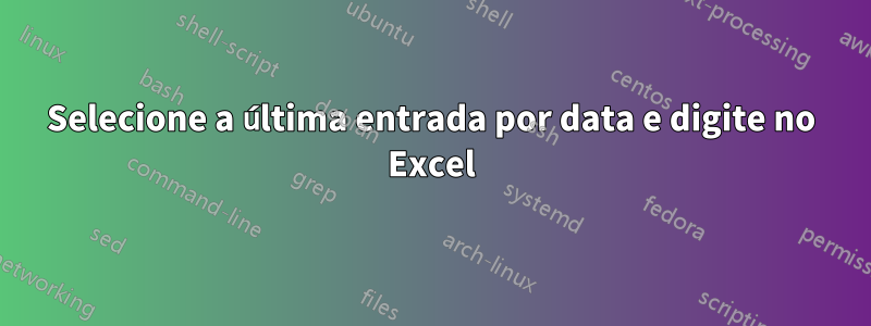 Selecione a última entrada por data e digite no Excel