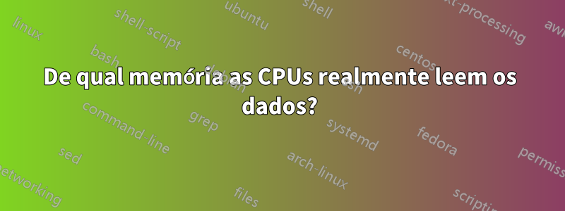 De qual memória as CPUs realmente leem os dados?