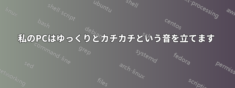 私のPCはゆっくりとカチカチという音を立てます