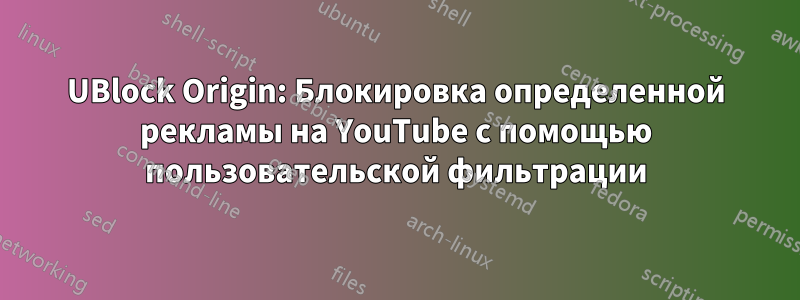 UBlock Origin: Блокировка определенной рекламы на YouTube с помощью пользовательской фильтрации