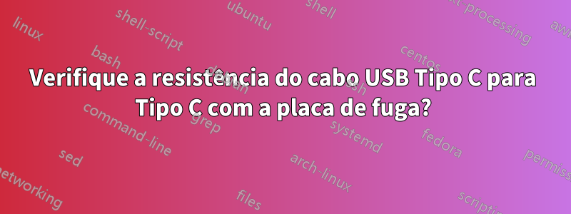 Verifique a resistência do cabo USB Tipo C para Tipo C com a placa de fuga?