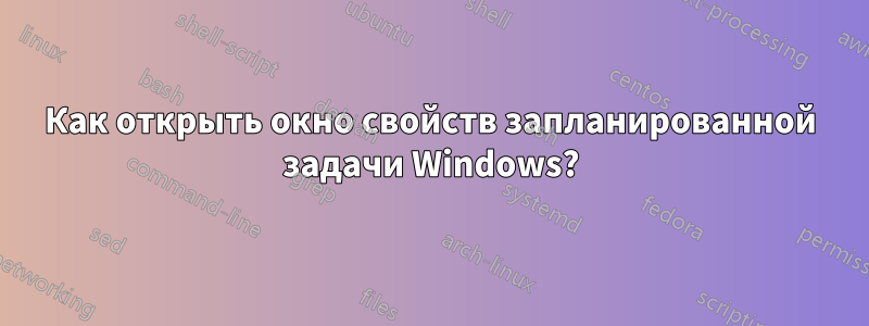 Как открыть окно свойств запланированной задачи Windows?