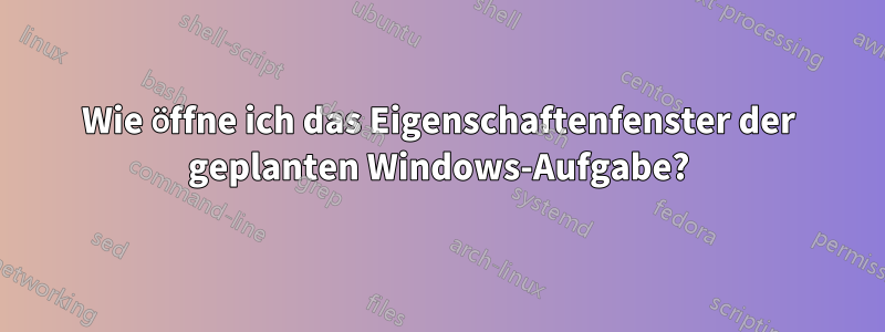 Wie öffne ich das Eigenschaftenfenster der geplanten Windows-Aufgabe?