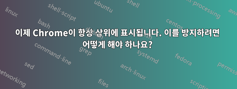 이제 Chrome이 항상 상위에 표시됩니다. 이를 방지하려면 어떻게 해야 하나요?