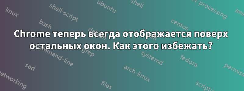 Chrome теперь всегда отображается поверх остальных окон. Как этого избежать?