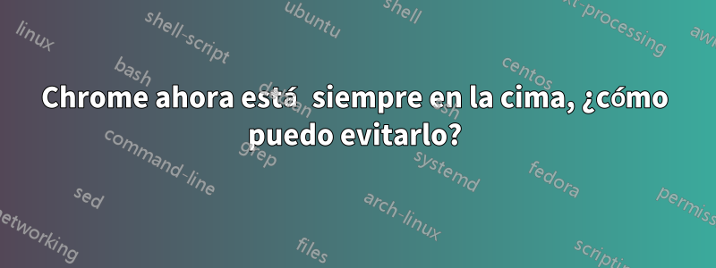 Chrome ahora está siempre en la cima, ¿cómo puedo evitarlo?