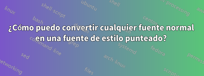 ¿Cómo puedo convertir cualquier fuente normal en una fuente de estilo punteado?