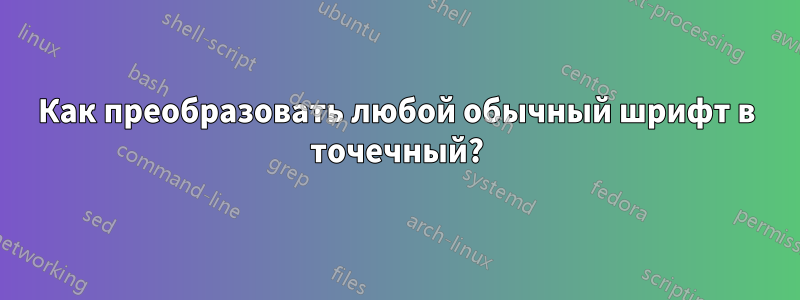 Как преобразовать любой обычный шрифт в точечный?