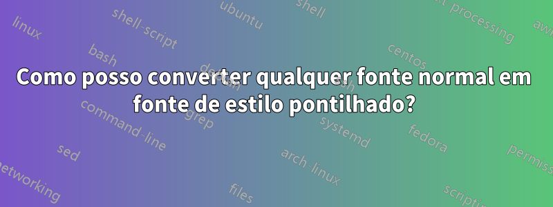 Como posso converter qualquer fonte normal em fonte de estilo pontilhado?