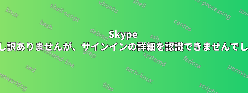 Skype 申し訳ありませんが、サインインの詳細を認識できませんでした