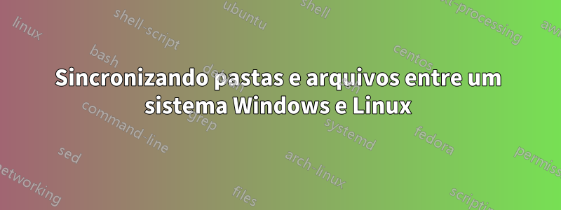 Sincronizando pastas e arquivos entre um sistema Windows e Linux