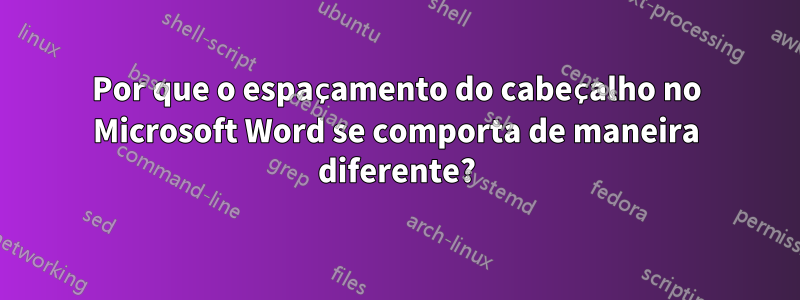 Por que o espaçamento do cabeçalho no Microsoft Word se comporta de maneira diferente?