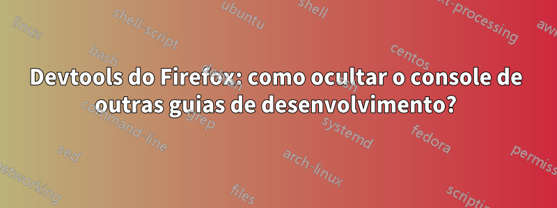 Devtools do Firefox: como ocultar o console de outras guias de desenvolvimento?