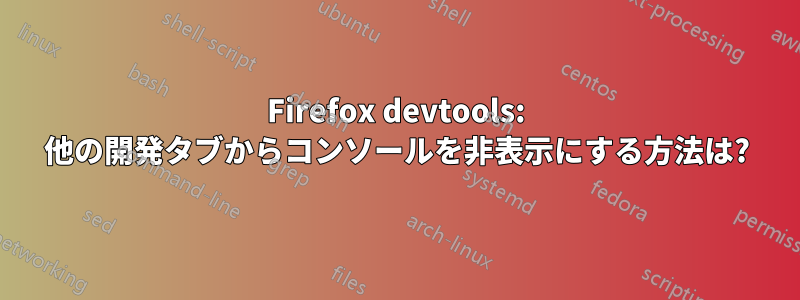 Firefox devtools: 他の開発タブからコンソールを非表示にする方法は?