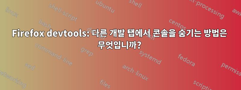 Firefox devtools: 다른 개발 탭에서 콘솔을 숨기는 방법은 무엇입니까?